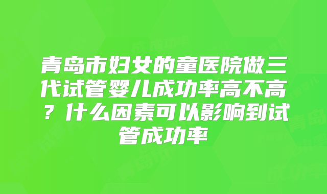 青岛市妇女的童医院做三代试管婴儿成功率高不高？什么因素可以影响到试管成功率