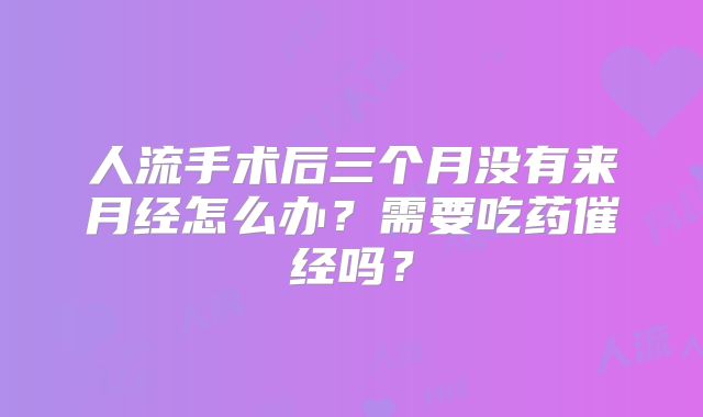 人流手术后三个月没有来月经怎么办？需要吃药催经吗？