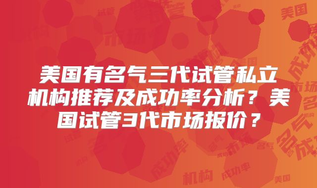 美国有名气三代试管私立机构推荐及成功率分析?美国试管3代市场报价?