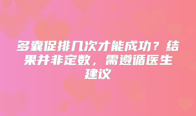 多囊促排几次才能成功？结果并非定数，需遵循医生建议