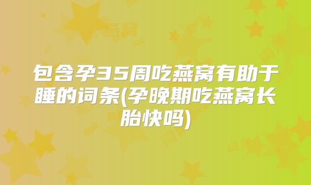 包含孕35周吃燕窝有助于睡的词条(孕晚期吃燕窝长胎快吗)