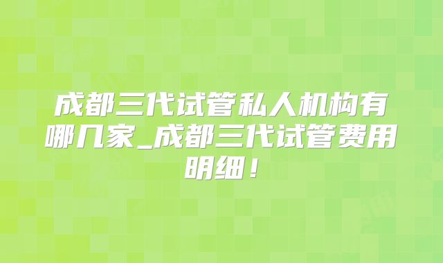 成都三代试管私人机构有哪几家_成都三代试管费用明细!