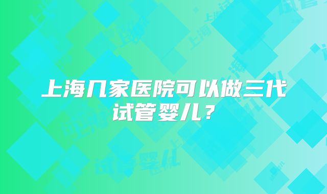 上海几家医院可以做三代试管婴儿？