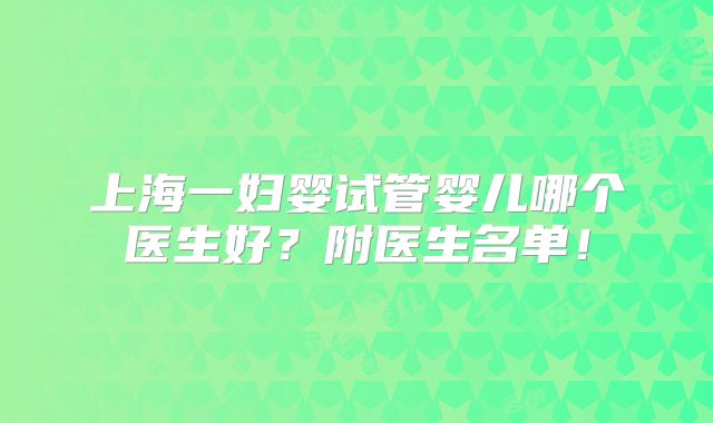 上海一妇婴试管婴儿哪个医生好?附医生名单!