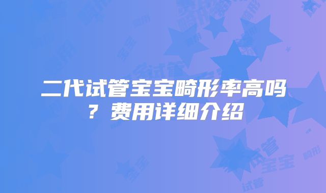 二代试管宝宝畸形率高吗？费用详细介绍