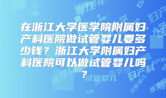 在浙江大学医学院附属妇产科医院做试管婴儿要多少钱?浙江大学附属妇产科医院可以做试管婴儿吗?