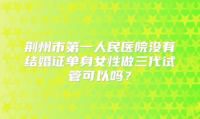 荆州市第一人民医院没有结婚证单身女性做三代试管可以吗？