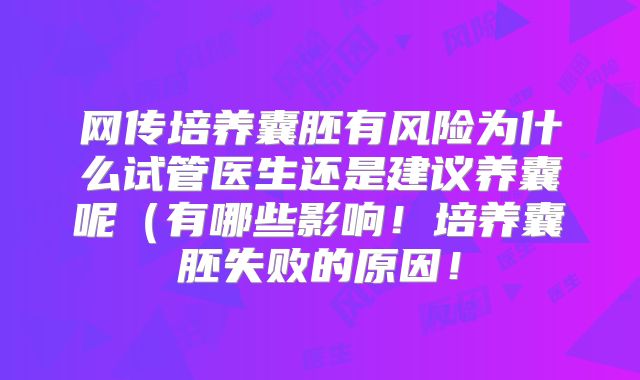 网传培养囊胚有风险为什么试管医生还是建议养囊呢(有哪些影响!培养囊胚失败的原因!