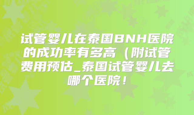 试管婴儿在泰国BNH医院的成功率有多高(附试管费用预估_泰国试管婴儿去哪个医院!