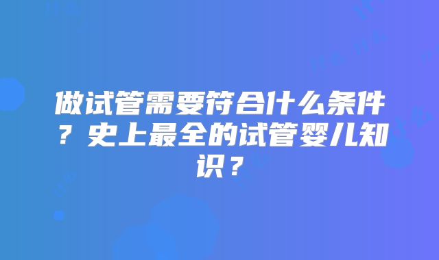 做试管需要符合什么条件？史上最全的试管婴儿知识？