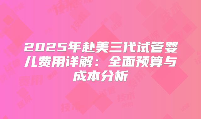 2025年赴美三代试管婴儿费用详解：全面预算与成本分析