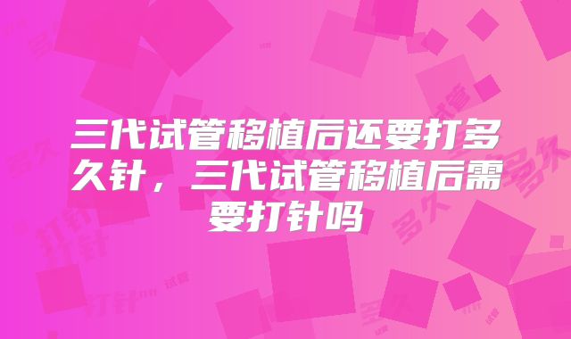 三代试管移植后还要打多久针,三代试管移植后需要打针吗