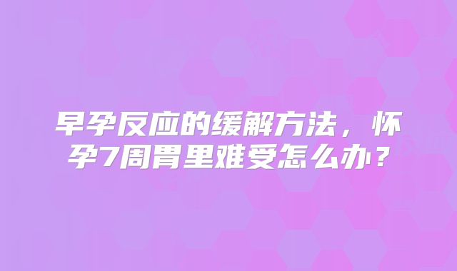 早孕反应的缓解方法,怀孕7周胃里难受怎么办?