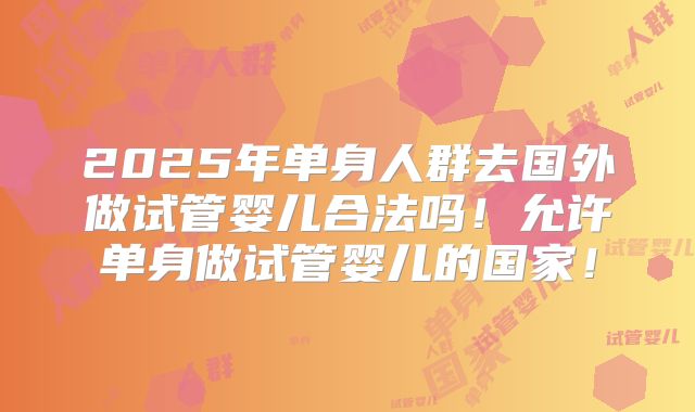 2025年单身人群去国外做试管婴儿合法吗！允许单身做试管婴儿的国家！