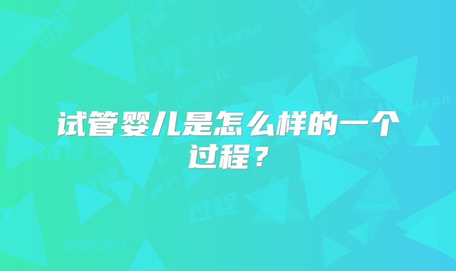 试管婴儿是怎么样的一个过程?
