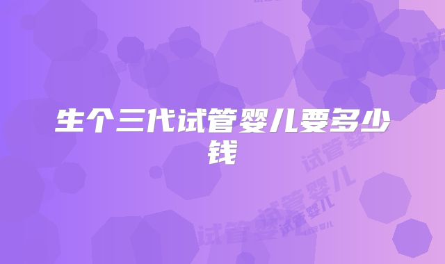 生个三代试管婴儿要多少钱