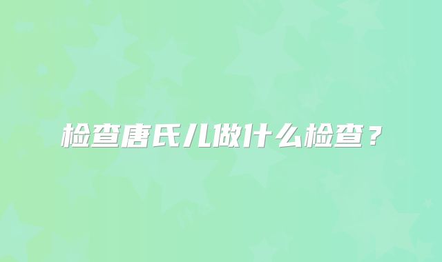 检查唐氏儿做什么检查？