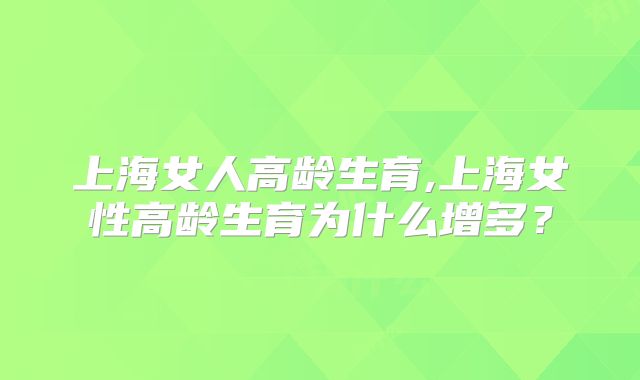 上海女人高龄生育,上海女性高龄生育为什么增多？