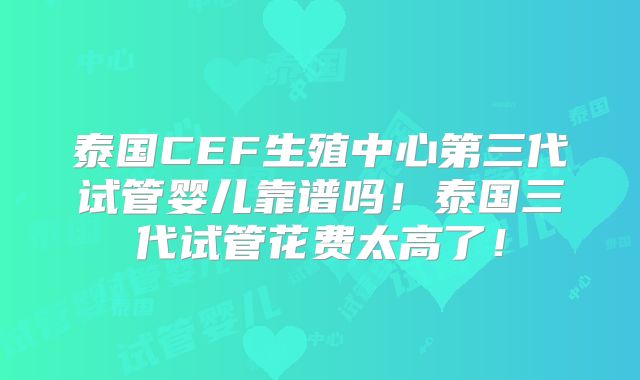 泰国CEF生殖中心第三代试管婴儿靠谱吗！泰国三代试管花费太高了！
