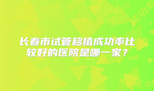 长春市试管移植成功率比较好的医院是哪一家？
