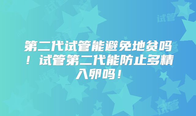 第二代试管能避免地贫吗！试管第二代能防止多精入卵吗！