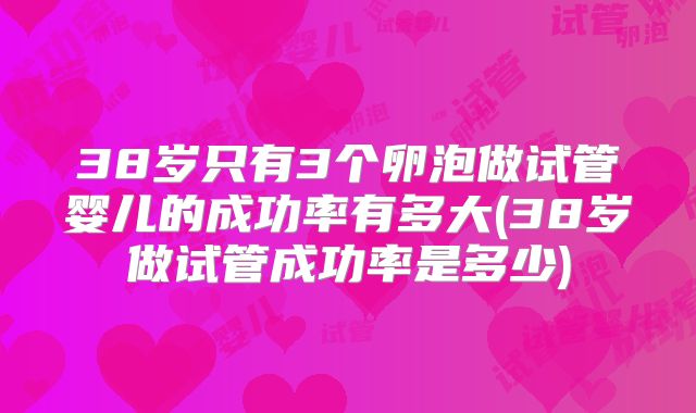 38岁只有3个卵泡做试管婴儿的成功率有多大(38岁做试管成功率是多少)