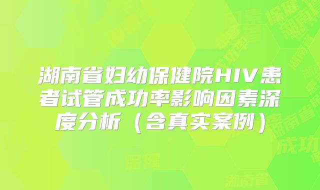湖南省妇幼保健院HIV患者试管成功率影响因素深度分析（含真实案例）