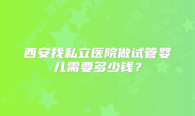 西安找私立医院做试管婴儿需要多少钱？
