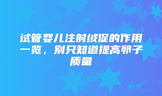 试管婴儿注射绒促的作用一览,别只知道提高卵子质量