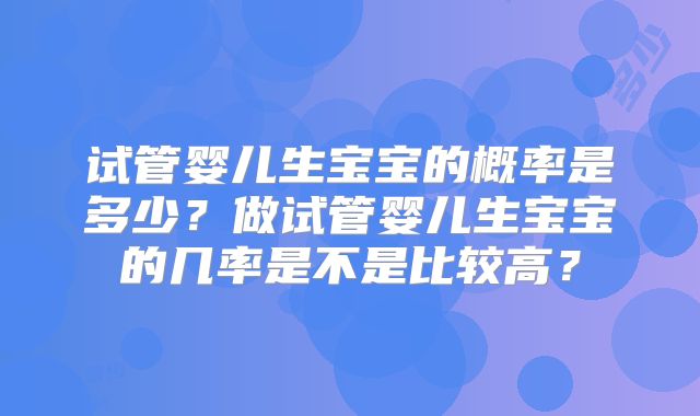 试管婴儿生宝宝的概率是多少？做试管婴儿生宝宝的几率是不是比较高？