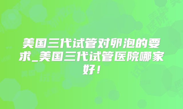 美国三代试管对卵泡的要求_美国三代试管医院哪家好！
