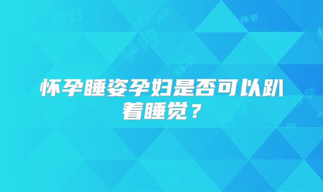 怀孕睡姿孕妇是否可以趴着睡觉？