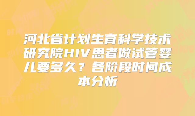 河北省计划生育科学技术研究院HIV患者做试管婴儿要多久？各阶段时间成本分析