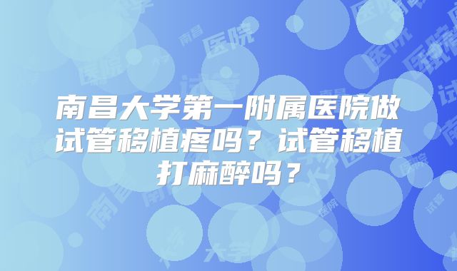 南昌大学第一附属医院做试管移植疼吗?试管移植打麻醉吗?