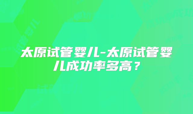 太原试管婴儿-太原试管婴儿成功率多高？