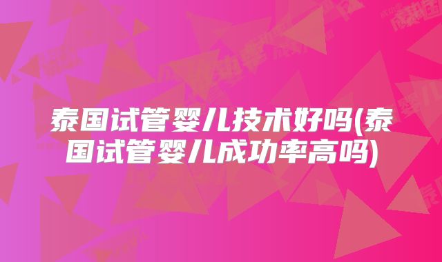 泰国试管婴儿技术好吗(泰国试管婴儿成功率高吗)
