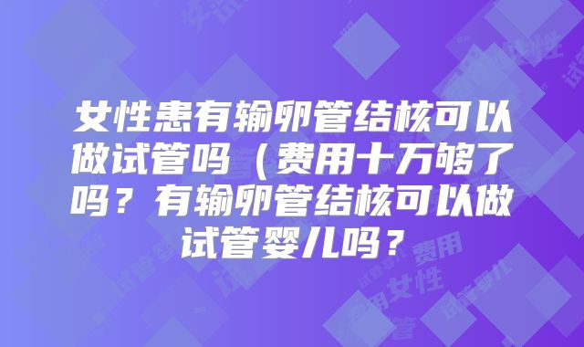 女性患有输卵管结核可以做试管吗(费用十万够了吗?有输卵管结核可以做试管婴儿吗?