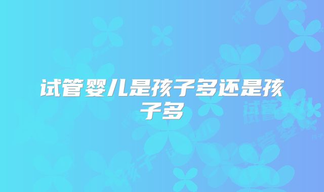 试管婴儿是孩子多还是孩子多