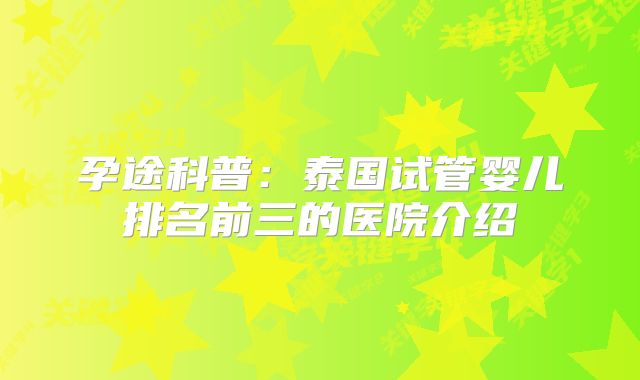 孕途科普:泰国试管婴儿排名前三的医院介绍