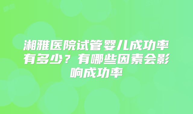 湘雅医院试管婴儿成功率有多少?有哪些因素会影响成功率