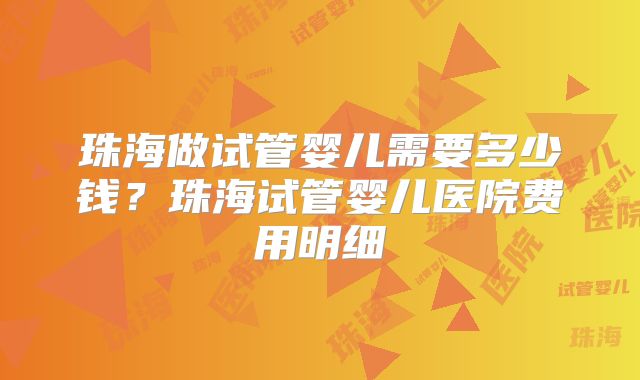 珠海做试管婴儿需要多少钱？珠海试管婴儿医院费用明细