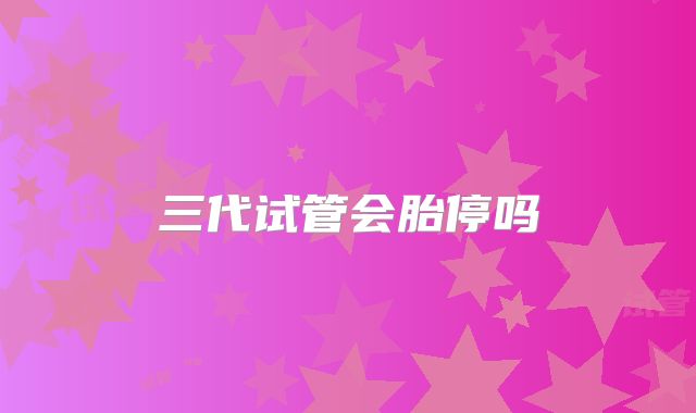 三代试管会胎停吗