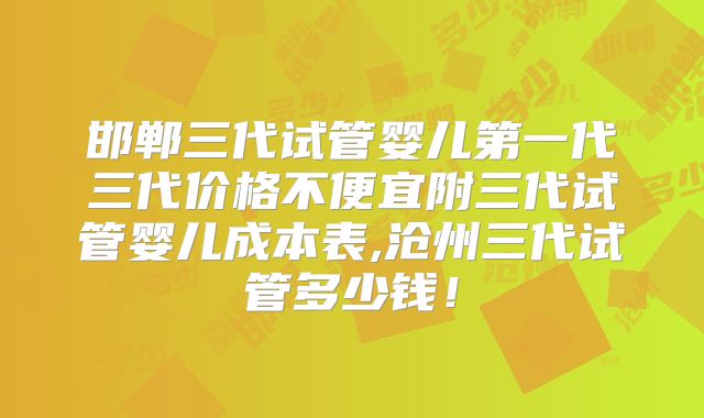邯郸三代试管婴儿第一代三代价格不便宜附三代试管婴儿成本表,沧州三代试管多少钱!