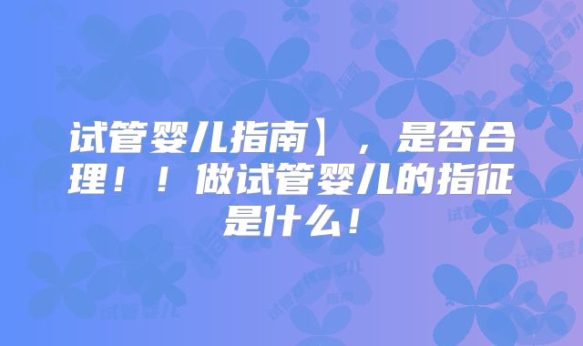 试管婴儿指南】,是否合理!!做试管婴儿的指征是什么!
