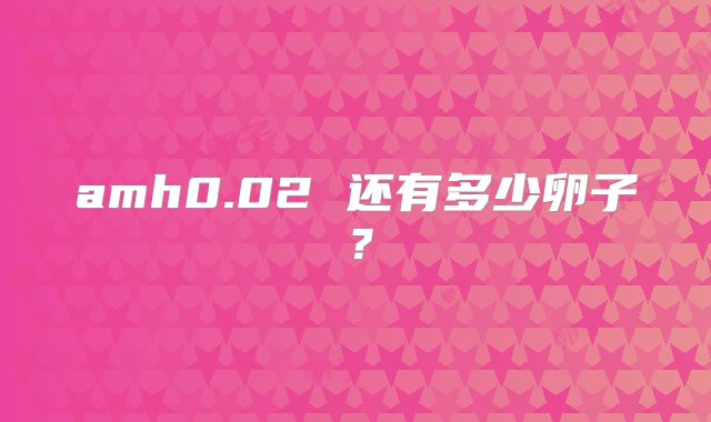 amh0.02 还有多少卵子？