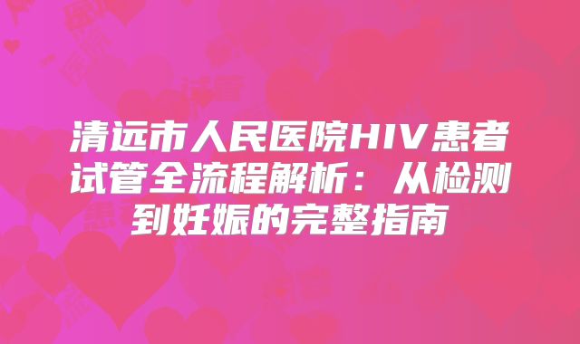 清远市人民医院HIV患者试管全流程解析：从检测到妊娠的完整指南