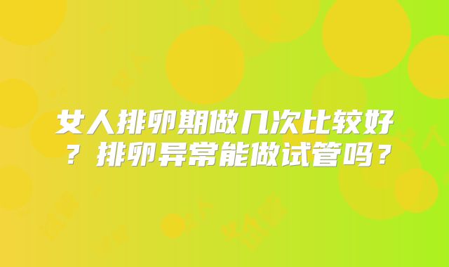 女人排卵期做几次比较好?排卵异常能做试管吗?