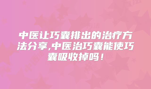 中医让巧囊排出的治疗方法分享,中医治巧囊能使巧囊吸收掉吗！