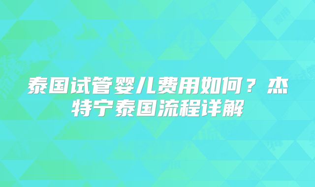 泰国试管婴儿费用如何？杰特宁泰国流程详解