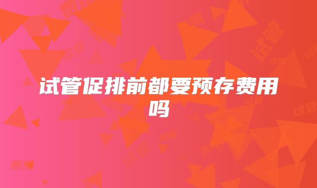 试管促排前都要预存费用吗